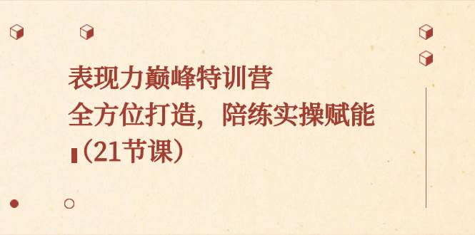 表现力巅峰特训营,全方位打造,陪练实操赋能(21节课)-一起发