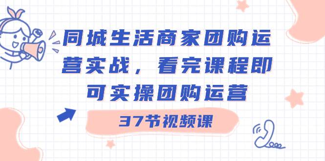 同城生活商家团购运营实战,看完课程即可实操团购运营(37节课)-一起发