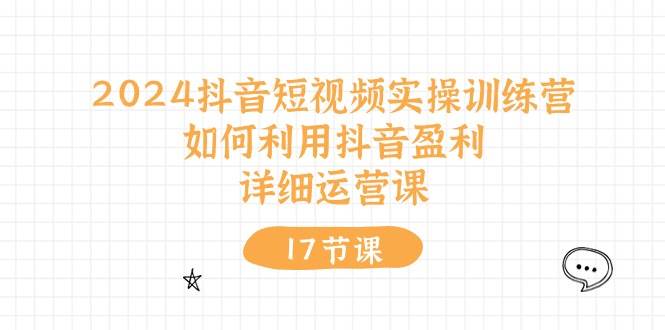 2024抖音短视频实操训练营：如何利用抖音盈利，详细运营课（17节视频课）-一起发