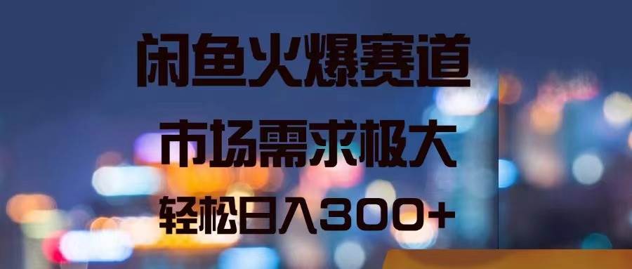 闲鱼火爆赛道,市场需求极大,轻松日入300+-一起发
