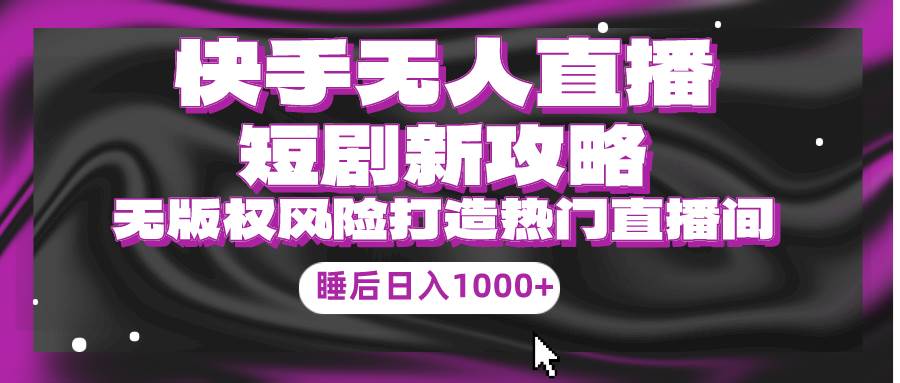 快手无人直播短剧新攻略，合规无版权风险，打造热门直播间，睡后日入1000+-一起发