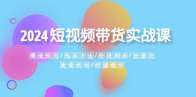 2024短视频带货实战课：赛道规划·选品方法·投流测品·放量玩法·流量规划-一起发