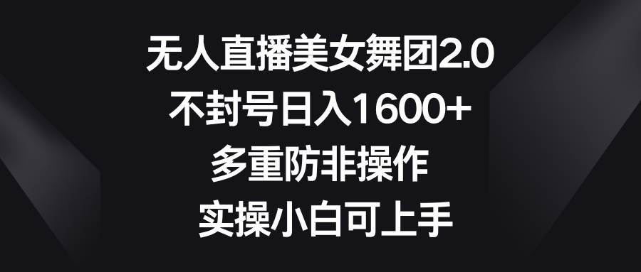 无人直播美女舞团2.0，不封号日入1600+，多重防非操作， 实操小白可上手-一起发