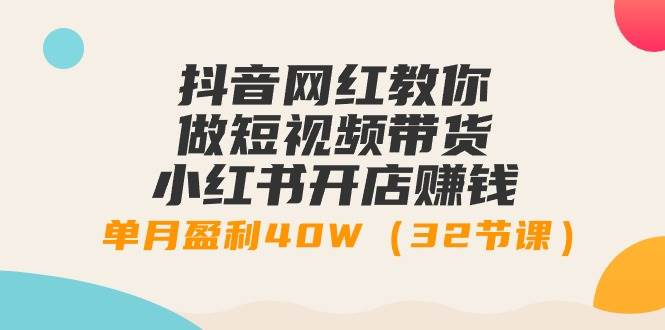 抖音网红教你做短视频带货+小红书开店赚钱,单月盈利40W(32节课)-一起发