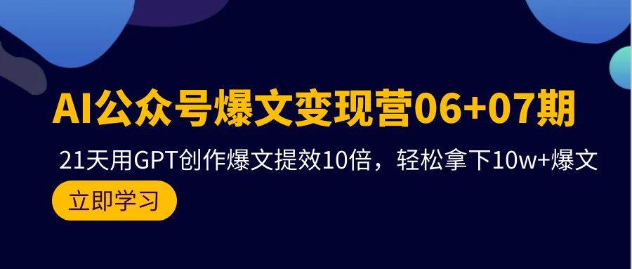 AI公众号爆文变现营06+07期,21天用GPT创作爆文提效10倍,轻松拿下10w+爆文-一起发