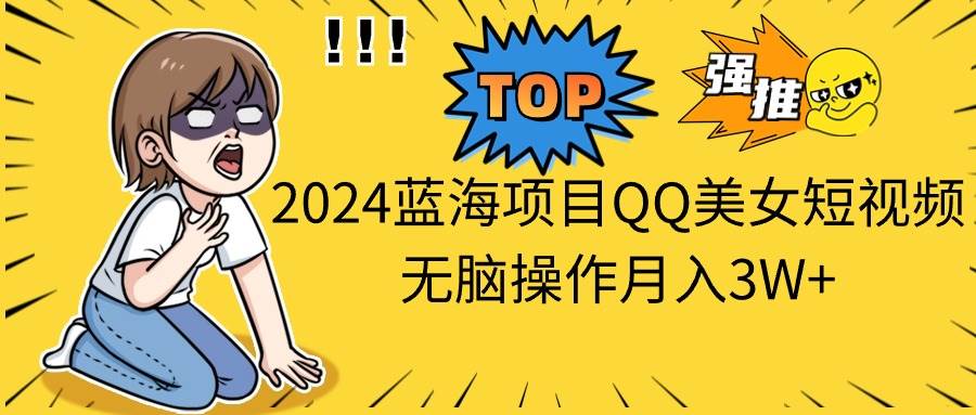 2024蓝海项目QQ美女短视频无脑操作月入3W+-一起发