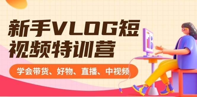 新手VLOG短视频特训营：学会带货、好物、直播、中视频、赚Q方法（16节课）-一起发