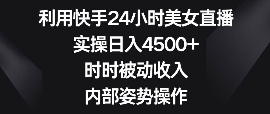 利用快手24小时美女直播,实操日入4500+,时时被动收入,内部姿势操作-一起发