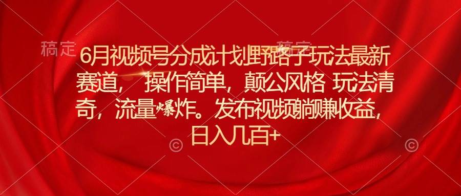 6月视频号分成计划野路子玩法最新赛道操作简单，颠公风格玩法清奇，流…-一起发