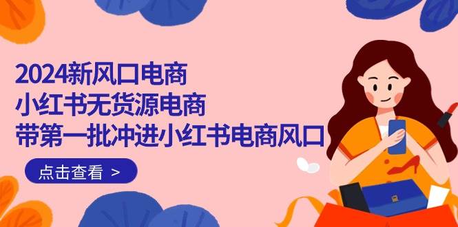 2024新风口电商，小红书无货源电商，带第一批冲进小红书电商风口（18节）-一起发