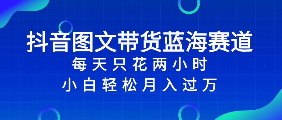 抖音图文带货蓝海赛道，每天只花2小时，小白轻松过万-一起发
