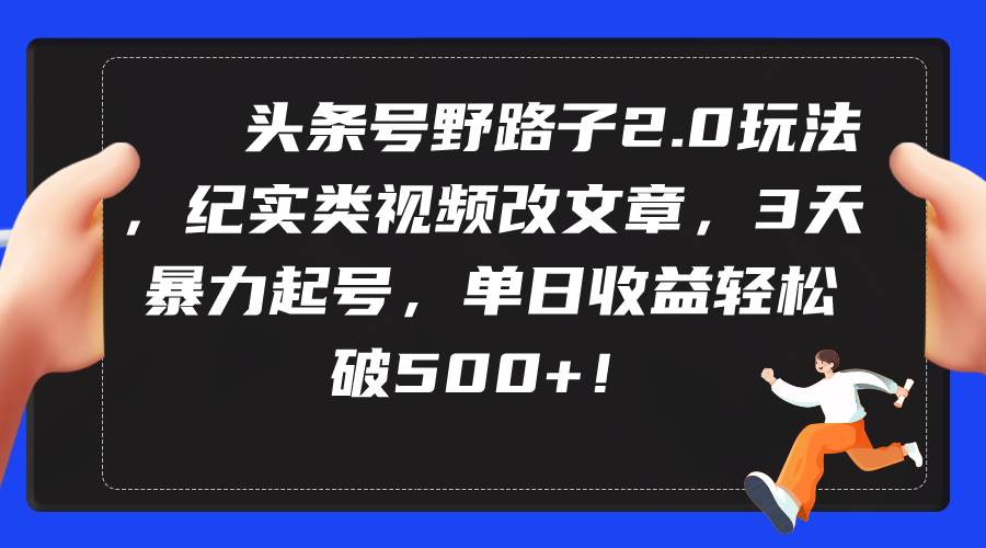 头条号野路子2.0玩法，纪实类视频改文章，3天暴力起号，单日收益轻松破500+-一起发