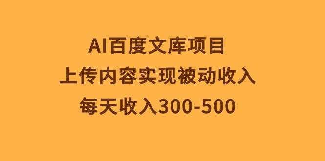 AI百度文库项目，上传内容实现被动收入，每天收入300-500-一起发