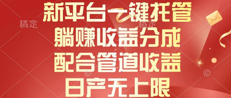 新平台一键托管,躺赚收益分成,配合管道收益,日产无上限-一起发