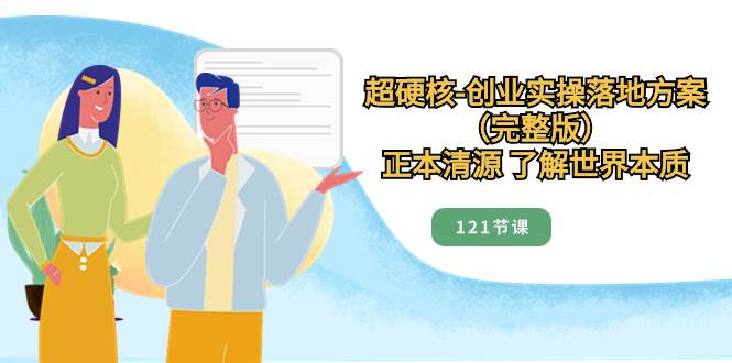 超硬核-创业实操落地方案（完整版），正本清源 了解世界本质（121节课）-一起发