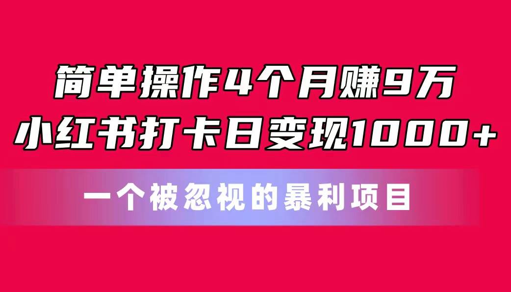 简单操作4个月赚9万！小红书打卡日变现1000+！一个被忽视的暴力项目-一起发