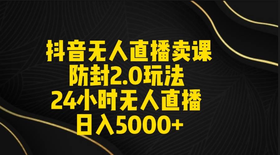抖音无人直播卖课防封2.0玩法 打造日不落直播间 日入5000+附直播素材+音频-一起发