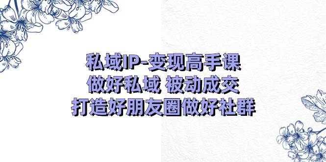 私域IP-变现高手课：做好私域 被动成交，打造好朋友圈做好社群（18节）-一起发