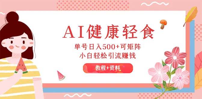 AI健康轻食，单号日入500+可矩阵，小白轻松引流赚钱（教程+食谱）-一起发