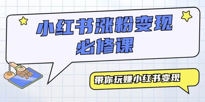 小红书涨粉变现必修课,带你玩赚小红书变现(9节课)-一起发