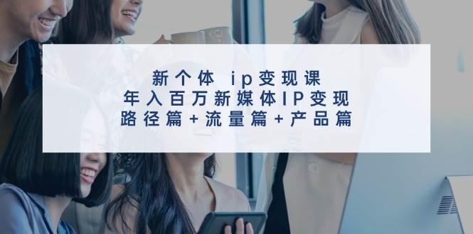新个体 ip变现课,年入百万新媒体IP变现,路径篇+流量篇+产品篇-一起发