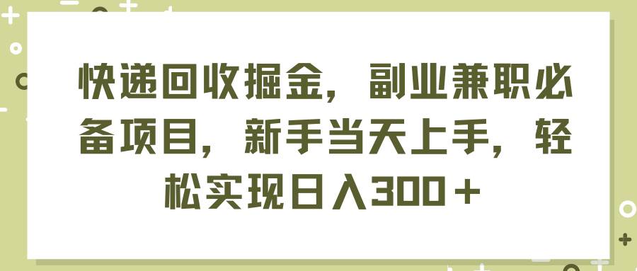 快递回收掘金，副业兼职必备项目，新手当天上手，轻松实现日入300＋-一起发