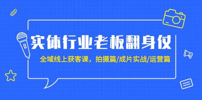 实体行业老板翻身仗：全域-线上获客课，拍摄篇/成片实战/运营篇（20节课）-一起发