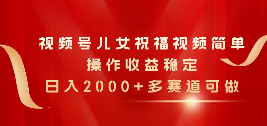 视频号儿女祝福视频，简单操作收益稳定，日入2000+，多赛道可做-一起发