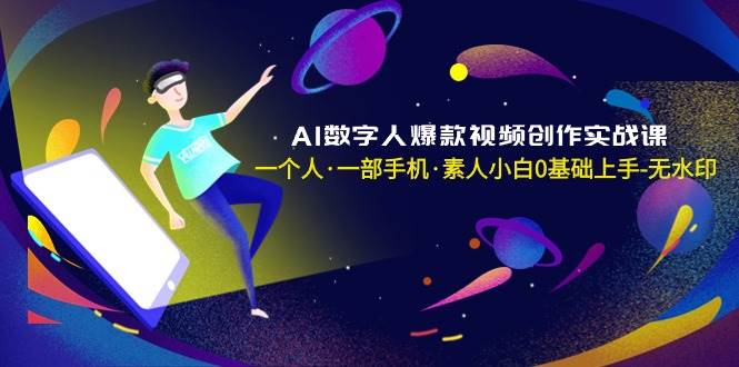 AI数字人爆款视频创作实战课，一个人·一部手机·素人小白0基础上手-无水印-一起发