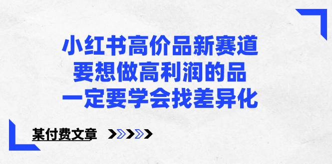 小红书高价品新赛道，要想做高利润的品，一定要学会找差异化【某付费文章】-一起发