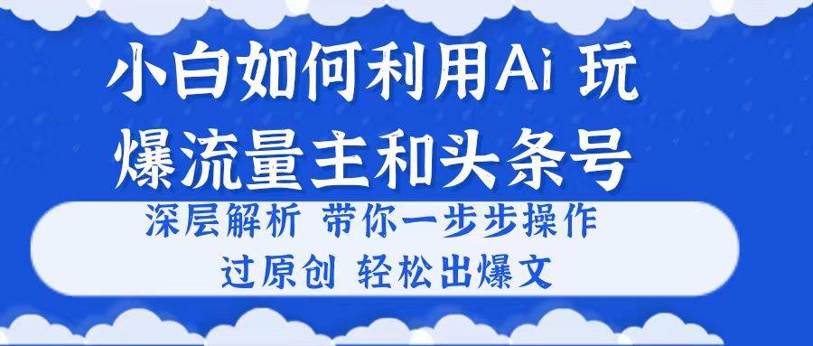 小白如何利用Ai,完爆流量主和头条号 深层解析,一步步操作,过原创出爆文-一起发