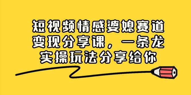 短视频情感婆媳赛道变现分享课,一条龙实操玩法分享给你-一起发