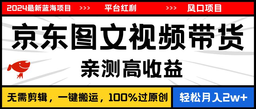 2024最新蓝海项目，逛逛京东图文视频带货，无需剪辑，月入20000+-一起发