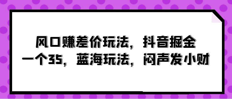 风口赚差价玩法，抖音掘金，一个35，蓝海玩法，闷声发小财-一起发