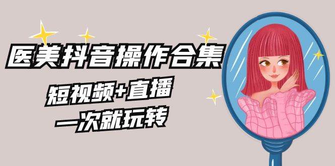 美业全干货·生美·医美抖音操作合集，短视频+直播，一次就玩转-一起发
