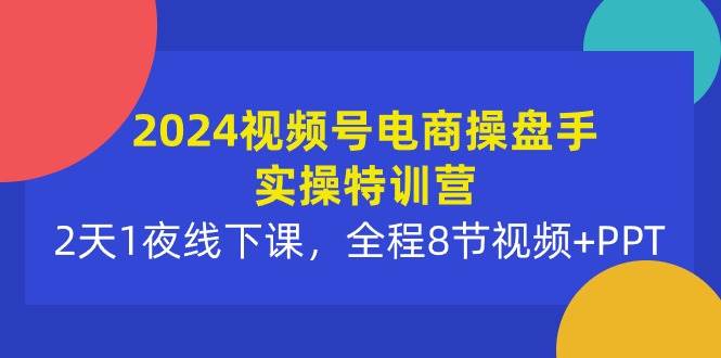 2024视频号电商操盘手实操特训营:2天1夜线下课,全程8节视频+PPT-一起发