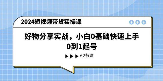 2024短视频带货实操课，好物分享实战，小白0基础快速上手，0到1起号-一起发