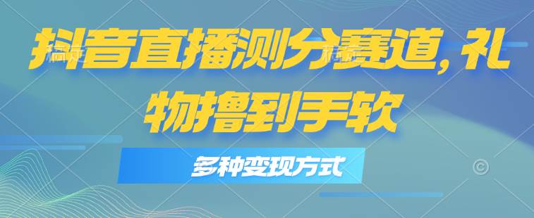 抖音直播测分赛道，多种变现方式，轻松日入1000+-一起发