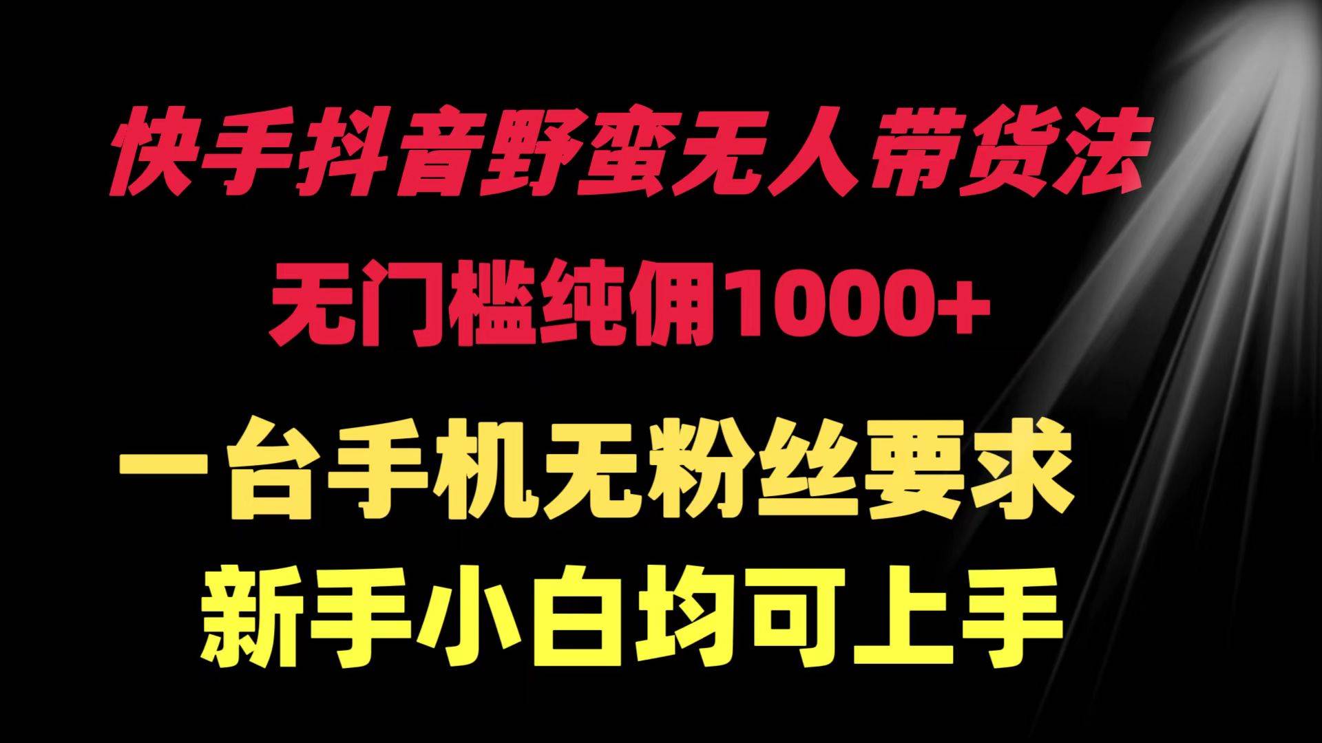快手抖音野蛮无人带货法 无门槛纯佣1000+ 一台手机无粉丝要求新手小白…-一起发