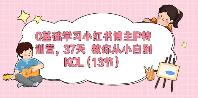 0基础学习小红书博主IP特训营，37天 教你从小白到KOL（13节）-一起发