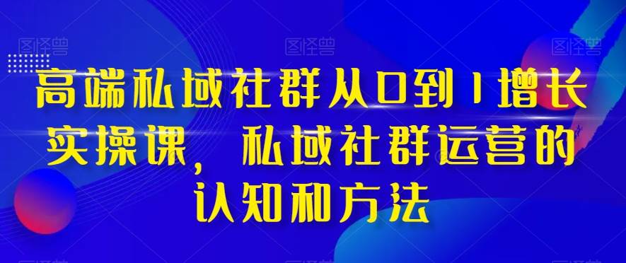 高端 私域社群从0到1增长实战课，私域社群运营的认知和方法（37节课）-一起发