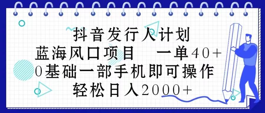 抖音发行人计划，蓝海风口项目 一单40，0基础一部手机即可操作 日入2000＋-一起发