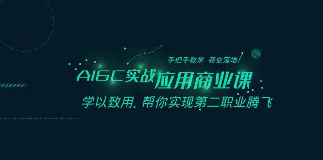AIGC-实战应用商业课：手把手教学 商业落地 学以致用 帮你实现第二职业腾飞-一起发