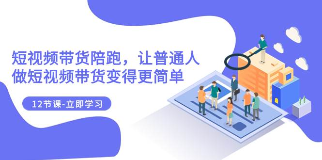 2023短视频带货陪跑，让普通人做短视频带货变得更简单（12节课）-一起发