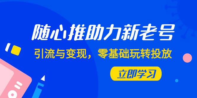 随心推-助力新老号,引流与变现,零基础玩转投放(7节课)-一起发