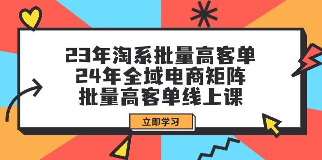 23年淘系批量高客单+24年全域电商矩阵，批量高客单线上课（109节课）-一起发