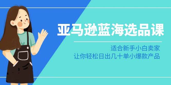 亚马逊-蓝海选品课：适合新手小白卖家，让你轻松日出几十单小爆款产品-一起发