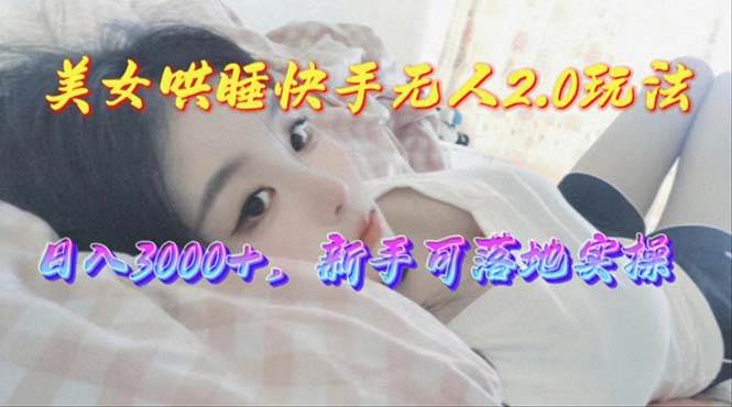 美女哄睡快手无人2.0赛道,日收3000+,新手可落地实操-一起发