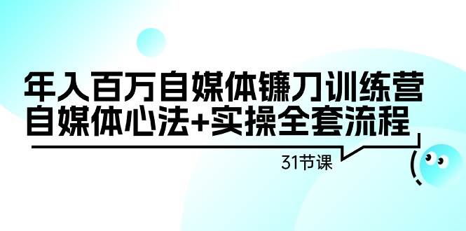 年入百万自媒体镰刀训练营：自媒体心法+实操全套流程（31节课）-一起发