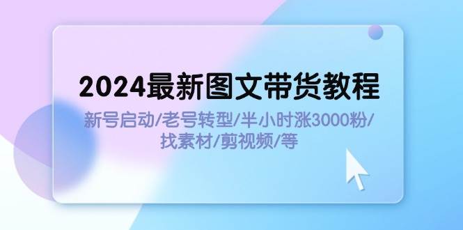 2024最新图文带货教程：新号启动/老号转型/半小时涨3000粉/找素材/剪辑-一起发